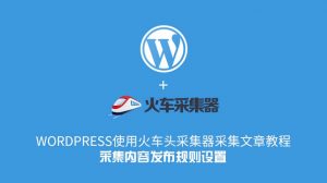 WordPress使用火车头采集器采集文章教程–采集内容发布规则设置-去看你博客